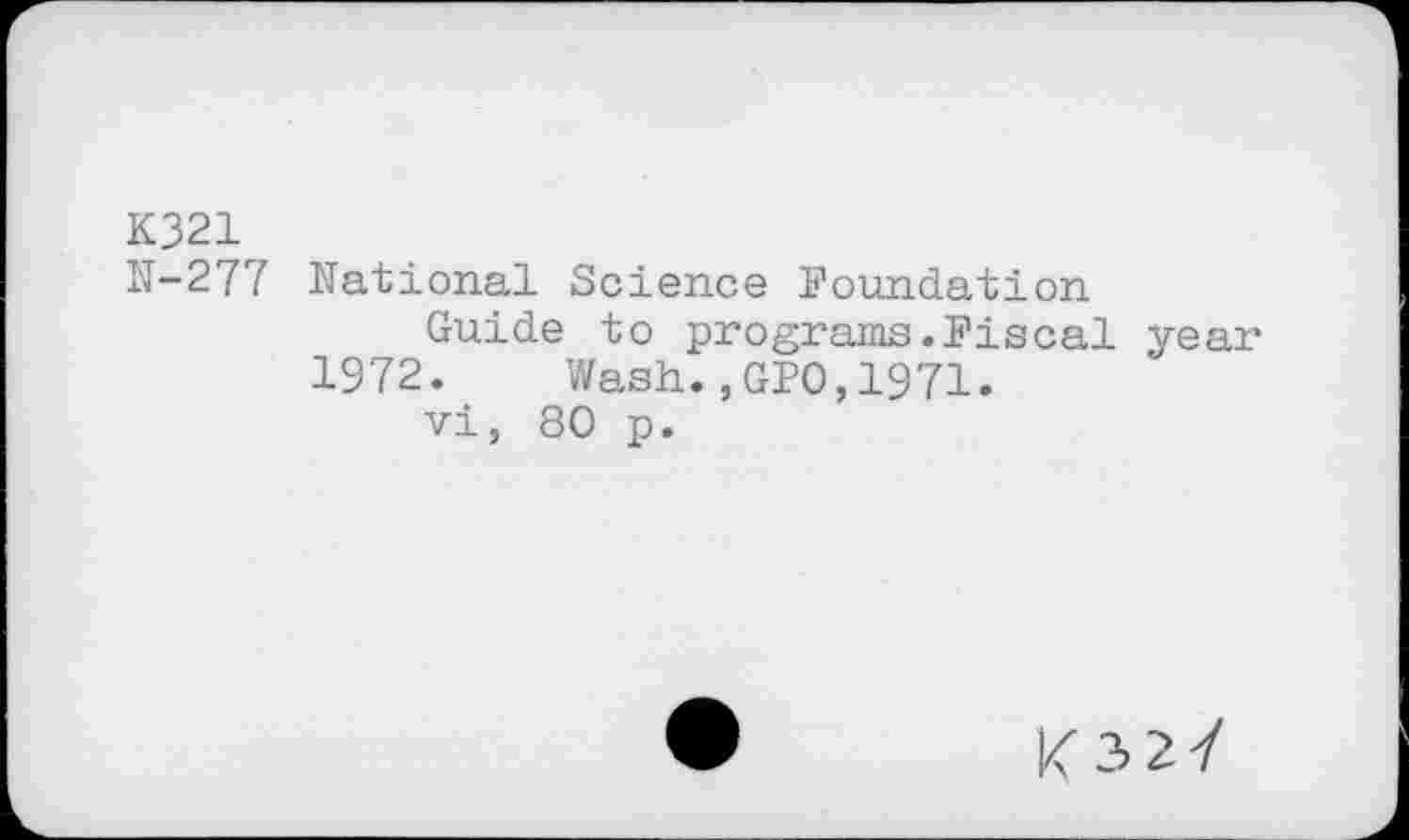 ﻿K321
N-277 National Science Foundation
Guide to programs .Fiscal yeai’
1972. Wash.,GPO,1971.
vi, 80 p.